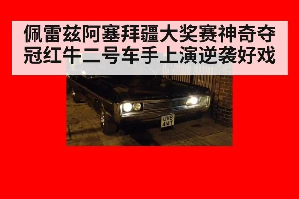 佩雷兹阿塞拜疆大奖赛神奇夺冠红牛二号车手上演逆袭好戏