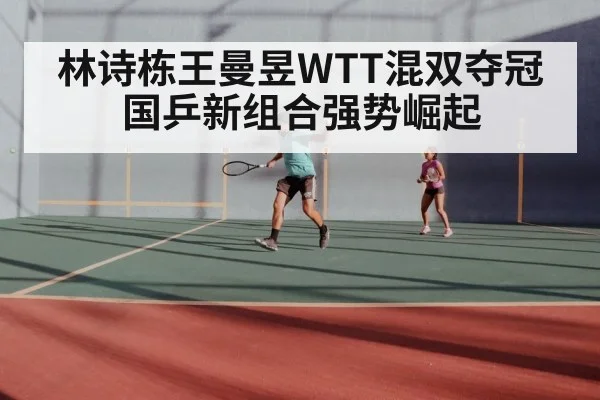 林诗栋王曼昱WTT混双夺冠国乒新组合强势崛起