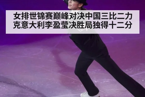 女排世锦赛巅峰对决中国三比二力克意大利李盈莹决胜局独得十二分
