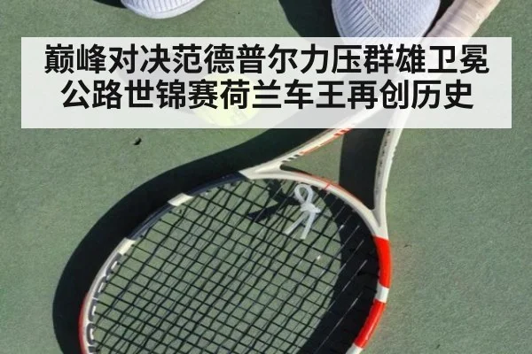 巅峰对决范德普尔力压群雄卫冕公路世锦赛荷兰车王再创历史